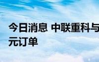 今日消息 中联重科与北京紫竹慧公司签订3亿元订单