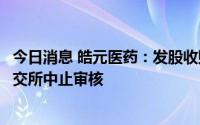 今日消息 皓元医药：发股收购药源药物并配套募资事宜获上交所中止审核