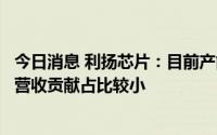 今日消息 利扬芯片：目前产能相对较为饱和，封测厂总体对营收贡献占比较小