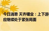 今日消息 天齐锂业：上下游扩产周期错配，锂产品短中期供应继续处于紧张局面