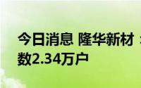 今日消息 隆华新材：截至7月29日，股东户数2.34万户