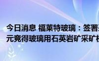 今日消息 福莱特玻璃：签署采矿权出让合同，子公司33.8亿元竞得玻璃用石英岩矿采矿权