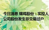 今日消息 锦鸡股份：实控人一致行动人因离婚分割财产所持公司股份发生非交易过户