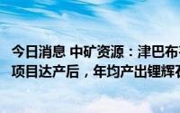 今日消息 中矿资源：津巴布韦Bikita锂矿200万t/a建设工程项目达产后，年均产出锂辉石精矿约30万吨