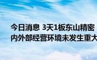 今日消息 3天1板东山精密：公司近期生产经营情况正常，内外部经营环境未发生重大变化