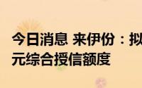 今日消息 来伊份：拟向银行申请合计不超4亿元综合授信额度