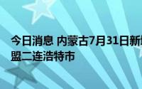 今日消息 内蒙古7月31日新增本土“1+3”，均在锡林郭勒盟二连浩特市