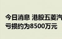 今日消息 港股五菱汽车跌超6%，预计上半年亏损约为8500万元