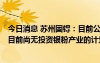 今日消息 苏州固锝：目前公司银包铜产品实现小批量出货，目前尚无投资银粉产业的计划