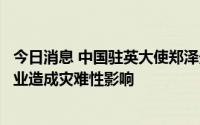 今日消息 中国驻英大使郑泽光：与中国“脱钩”将对英国企业造成灾难性影响