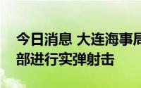 今日消息 大连海事局发布航行警告：渤海北部进行实弹射击