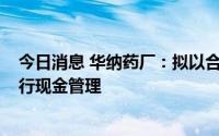 今日消息 华纳药厂：拟以合计不超3.8亿元暂时闲置募资进行现金管理