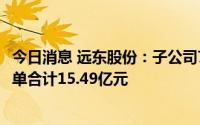 今日消息 远东股份：子公司7月中标/签约千万元以上合同订单合计15.49亿元