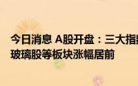 今日消息 A股开盘：三大指数集体下跌，农业服务、低辐射玻璃股等板块涨幅居前