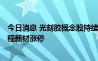 今日消息 光刻胶概念股持续走高，广信材料20cm涨停，彤程新材涨停