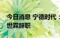 今日消息 宁德时代：副董事长、副总经理黄世霖辞职