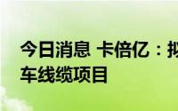 今日消息 卡倍亿：拟在湖北省麻城市投资汽车线缆项目