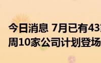 今日消息 7月已有43家公司IPO成功过会，本周10家公司计划登场