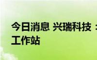 今日消息 兴瑞科技：获批设立浙江省博士后工作站