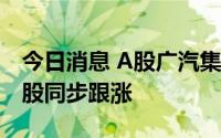 今日消息 A股广汽集团盘中走强涨超5%，港股同步跟涨