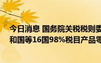 今日消息 国务院关税税则委员会：自9月1日起给予多哥共和国等16国98%税目产品零关税待遇