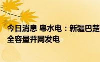 今日消息 粤水电：新疆巴楚县150兆瓦光储一体化项目实现全容量并网发电