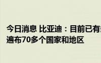 今日消息 比亚迪：目前已有多款车型出海，新能源汽车足迹遍布70多个国家和地区