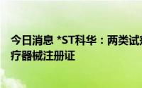 今日消息 *ST科华：两类试剂盒产品获得药品注册证书及医疗器械注册证