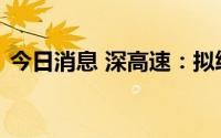 今日消息 深高速：拟终止吸收合并沿江公司