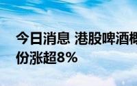 今日消息 港股啤酒概念股走高，青岛啤酒股份涨超8%