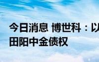 今日消息 博世科：以7500万元底价挂牌转让田阳中金债权