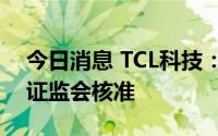 今日消息 TCL科技：非公开发行股票申请获证监会核准