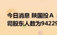 今日消息 陕国投Ａ：截至7月29日收盘，公司股东人数为94229人