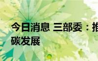 今日消息 三部委：推动供应链全链条绿色低碳发展