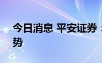 今日消息 平安证券：A股市场将延续震荡走势