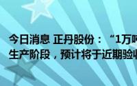 今日消息 正丹股份：“1万吨/年均四甲苯项目”目前处于试生产阶段，预计将于近期验收后正式投产