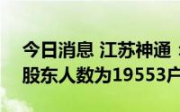 今日消息 江苏神通：截至7月29日，公司的股东人数为19553户