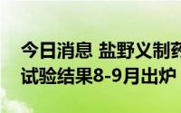 今日消息 盐野义制药：预计新冠口服药临床试验结果8-9月出炉