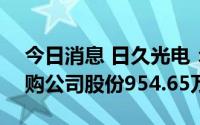 今日消息 日久光电：截至7月31日，累计回购公司股份954.65万股