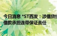 今日消息 *ST西发：涉借贷纠纷，要求对被担保方1800万元借款承担连带保证责任