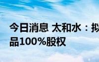 今日消息 太和水：拟以6600万元收购海赫饮品100%股权