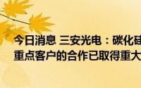 今日消息 三安光电：碳化硅MOSFET车规级与新能源汽车重点客户的合作已取得重大突破