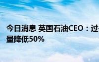 今日消息 英国石油CEO：过去几个月已将欧洲炼油厂能源用量降低50%