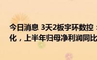 今日消息 3天2板宇环数控：内外部经营环境未发生重大变化，上半年归母净利润同比增11.33%