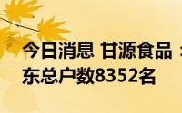 今日消息 甘源食品：截至7月29号，公司股东总户数8352名