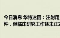 今日消息 华特达因：注射用盐酸石蒜碱硫酯拿到一期临床批件，但临床研究工作还未正式开展