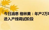 今日消息 格林美：年产2万吨磷酸铁锂产线已经建设完成并进入产线调试阶段