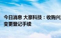 今日消息 大豪科技：收购兴汉网际60%股权已完成相关工商变更登记手续