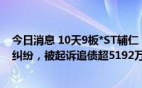 今日消息 10天9板*ST辅仁：收到民事诉讼书，涉租赁合同纠纷，被起诉追债超5192万元