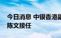 今日消息 中银香港副总裁龚杨恩慈退休，由陈文接任